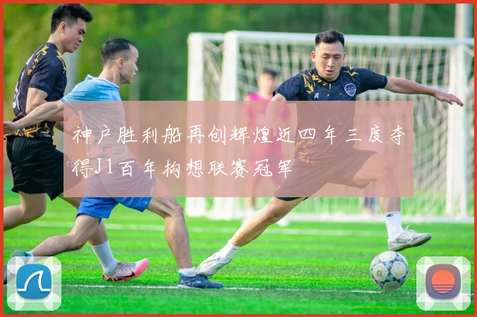 神户胜利船再创辉煌近四年三度夺得J1百年构想联赛冠军