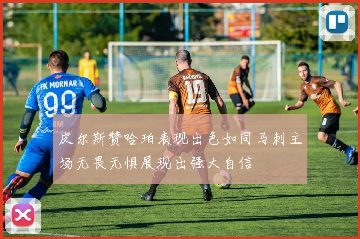 皮尔斯赞哈珀表现出色如同马刺主场无畏无惧展现出强大自信