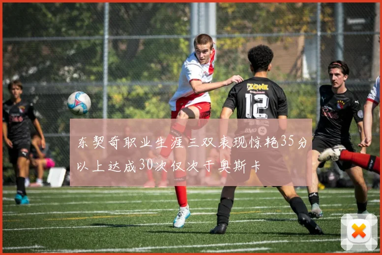 东契奇职业生涯三双表现惊艳35分以上达成30次仅次于奥斯卡