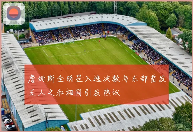 詹姆斯全明星入选次数与东部首发五人之和相同引发热议