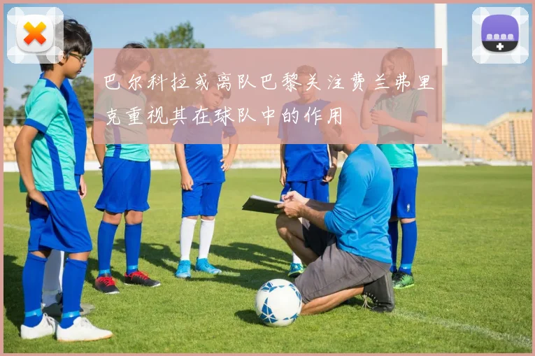 巴尔科拉或离队巴黎关注费兰弗里克重视其在球队中的作用