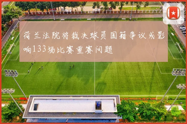 荷兰法院将裁决球员国籍争议或影响133场比赛重赛问题