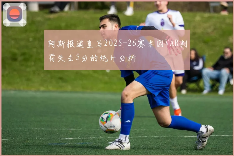 阿斯报道皇马2025-26赛季因VAR判罚失去5分的统计分析