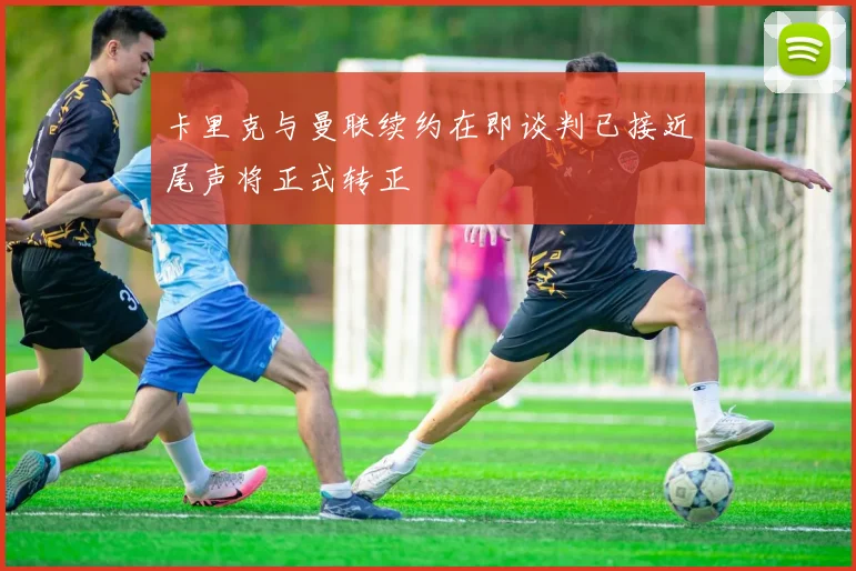 卡里克与曼联续约在即谈判已接近尾声将正式转正