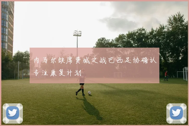 内马尔缺席费城之战巴西足协确认专注康复计划