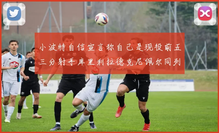 小波特自信宣言称自己是现役前五三分射手库里利拉德克尼佩尔同列其中