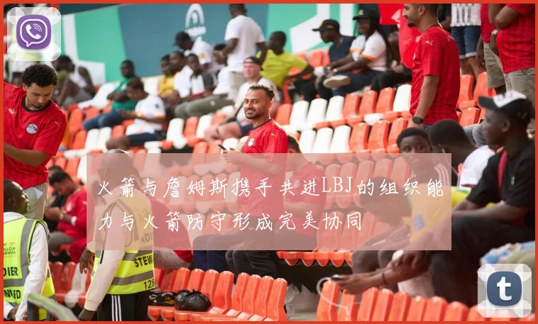 火箭与詹姆斯携手共进LBJ的组织能力与火箭防守形成完美协同