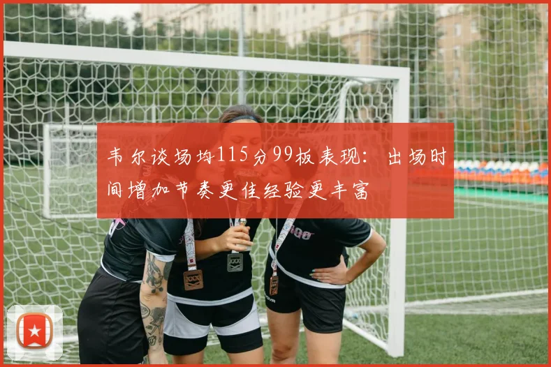 韦尔谈场均115分99板表现：出场时间增加节奏更佳经验更丰富