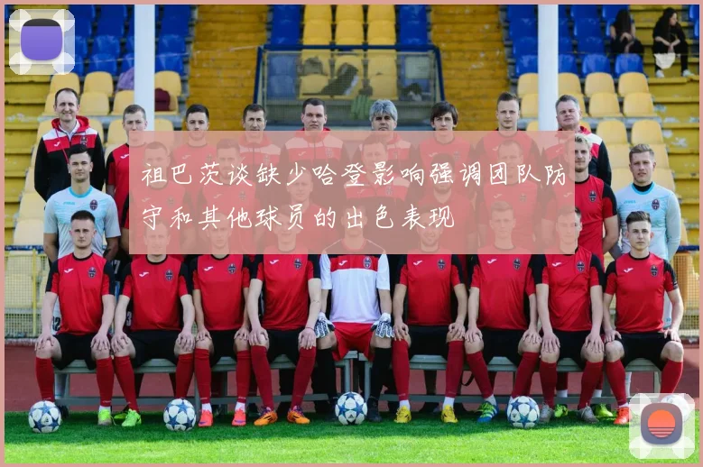 祖巴茨谈缺少哈登影响强调团队防守和其他球员的出色表现