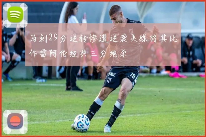 马刺29分逆转惨遭逆袭美媒将其比作雷阿伦经典三分绝杀