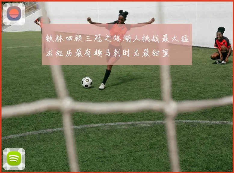 铁林回顾三冠之路湖人挑战最大猛龙经历最有趣马刺时光最甜蜜