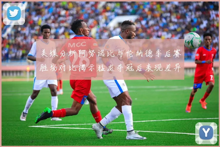 美媒分析阿努诺比与伦纳德季后赛胜场对比揭示猛龙夺冠后表现差异
