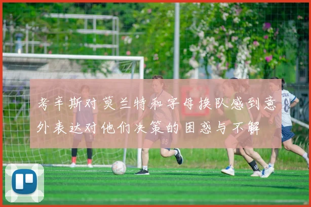 考辛斯对莫兰特和字母换队感到意外表达对他们决策的困惑与不解