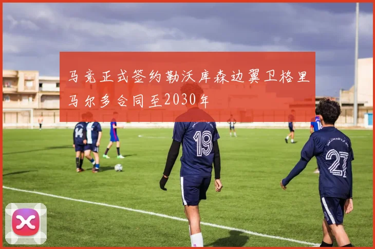 马竞正式签约勒沃库森边翼卫格里马尔多合同至2030年