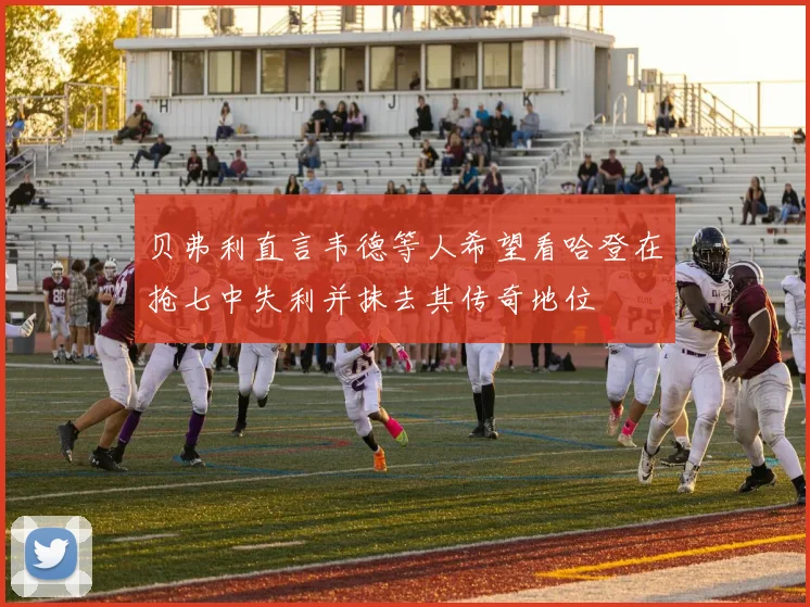 贝弗利直言韦德等人希望看哈登在抢七中失利并抹去其传奇地位