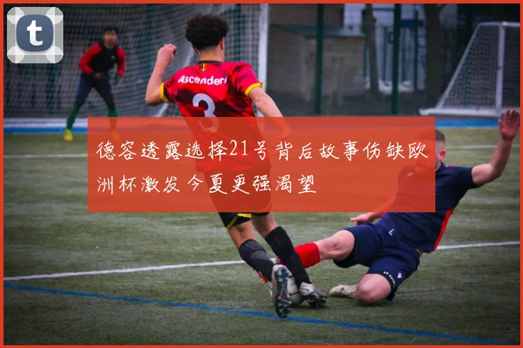德容透露选择21号背后故事伤缺欧洲杯激发今夏更强渴望