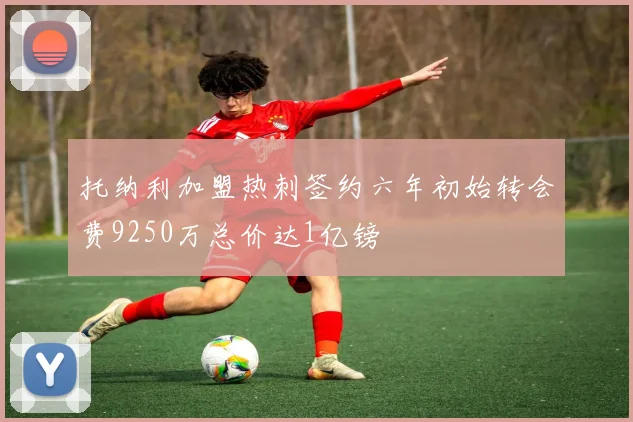 托纳利加盟热刺签约六年初始转会费9250万总价达1亿镑