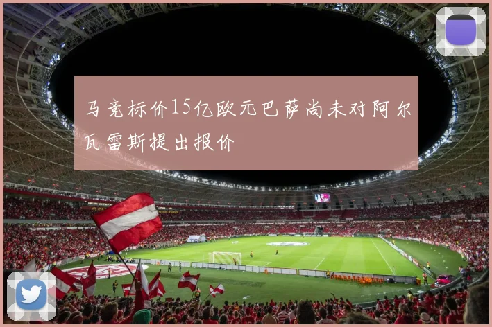 马竞标价15亿欧元巴萨尚未对阿尔瓦雷斯提出报价