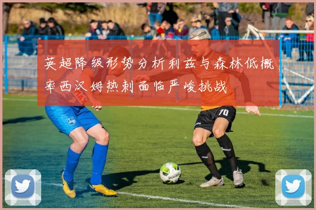 英超降级形势分析利兹与森林低概率西汉姆热刺面临严峻挑战