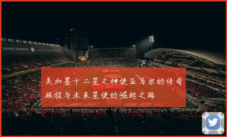 美加墨十二星之神使亚马尔的传奇旅程与未来星使的崛起之路