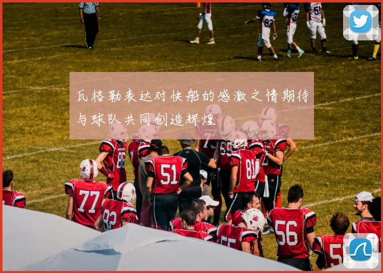 瓦格勒表达对快船的感激之情期待与球队共同创造辉煌