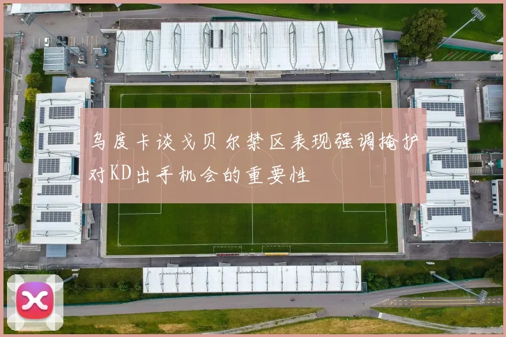 乌度卡谈戈贝尔禁区表现强调掩护对KD出手机会的重要性