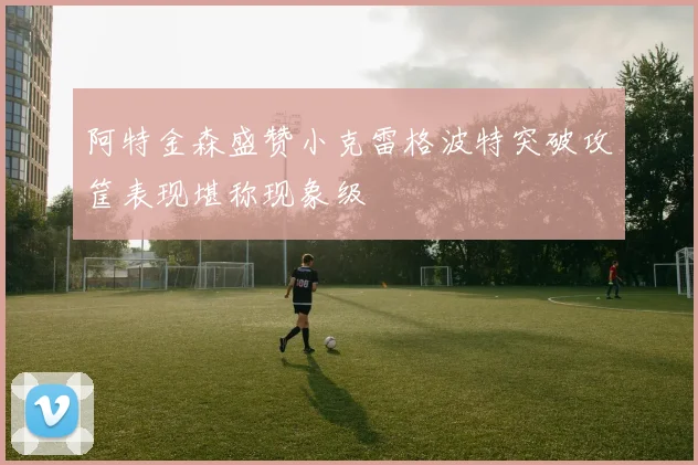 阿特金森盛赞小克雷格波特突破攻筐表现堪称现象级