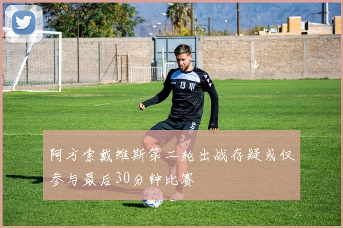 阿方索戴维斯第二轮出战存疑或仅参与最后30分钟比赛