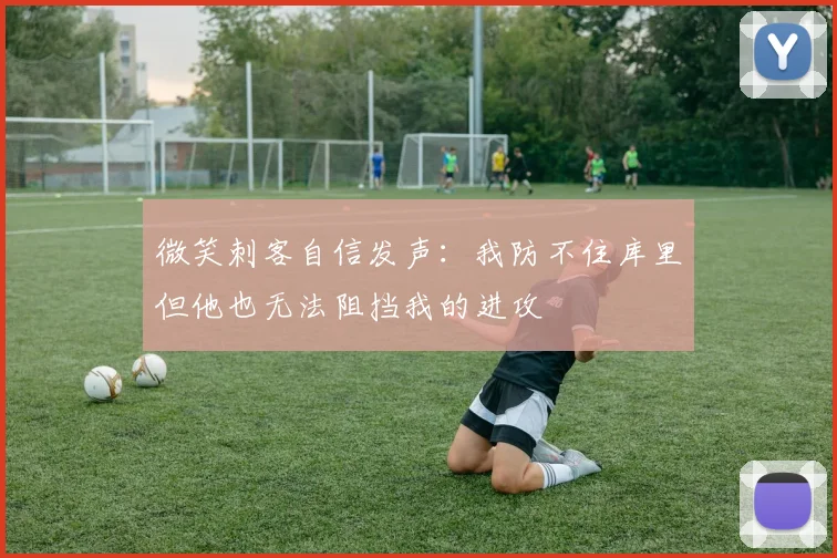 微笑刺客自信发声：我防不住库里但他也无法阻挡我的进攻