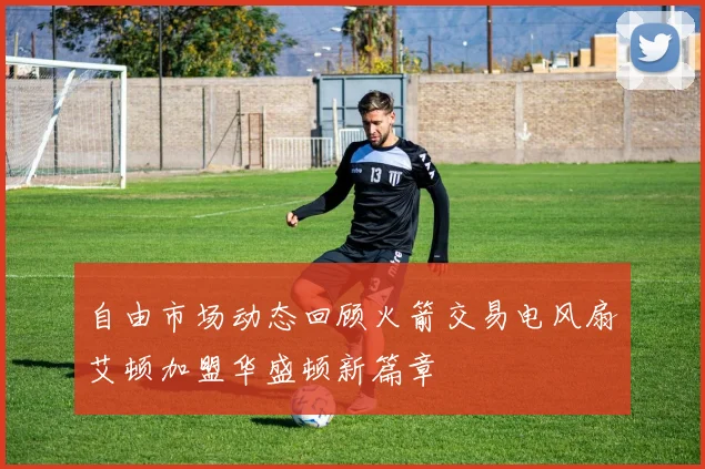 自由市场动态回顾火箭交易电风扇艾顿加盟华盛顿新篇章
