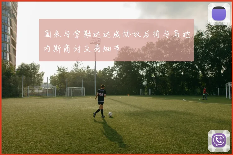 国米与索勒达达成协议后将与乌迪内斯商讨交易细节