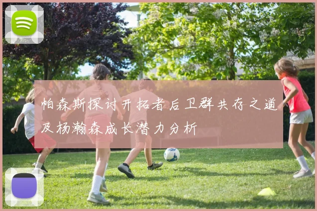 帕森斯探讨开拓者后卫群共存之道及杨瀚森成长潜力分析